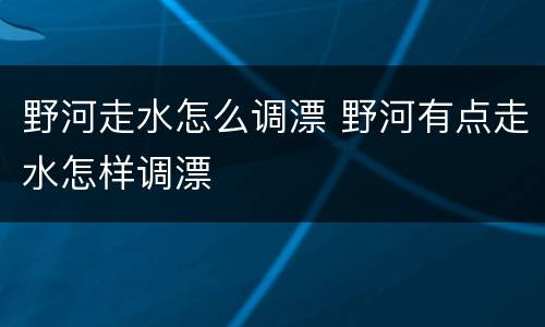 野河走水怎么调漂 野河有点走水怎样调漂