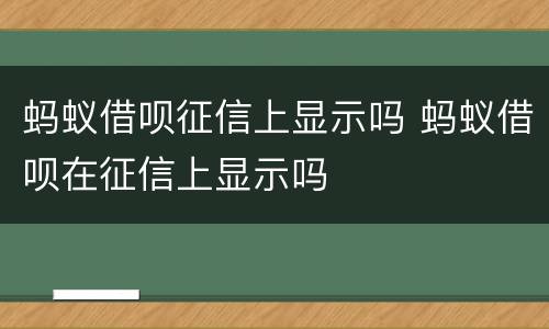 蚂蚁借呗征信上显示吗 蚂蚁借呗在征信上显示吗