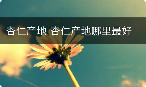 杏仁产地 杏仁产地哪里最好