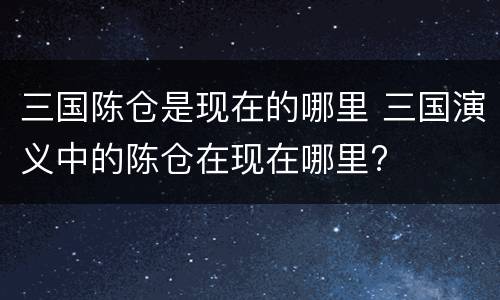 三国陈仓是现在的哪里 三国演义中的陈仓在现在哪里?