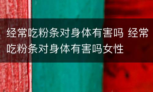 经常吃粉条对身体有害吗 经常吃粉条对身体有害吗女性