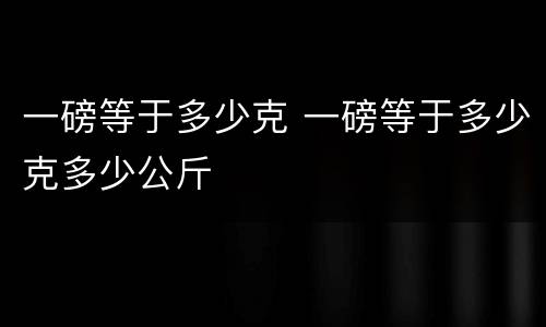 一磅等于多少克 一磅等于多少克多少公斤