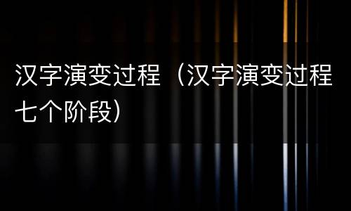 汉字演变过程（汉字演变过程七个阶段）
