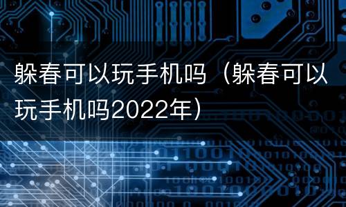 躲春可以玩手机吗（躲春可以玩手机吗2022年）