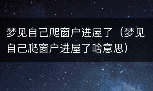 梦见自己爬窗户进屋了（梦见自己爬窗户进屋了啥意思）