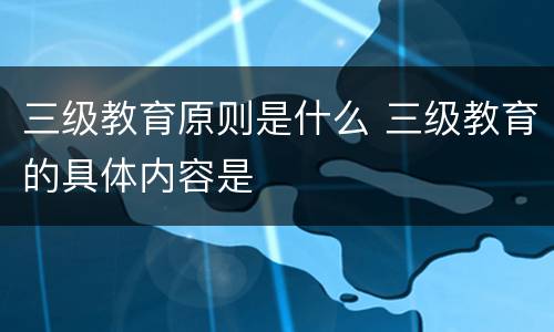 三级教育原则是什么 三级教育的具体内容是