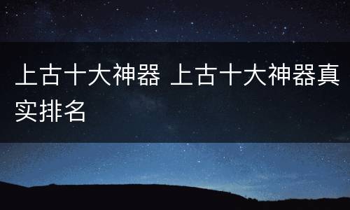 上古十大神器 上古十大神器真实排名