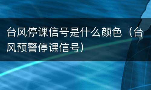 台风停课信号是什么颜色（台风预警停课信号）