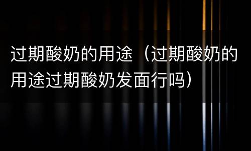 过期酸奶的用途（过期酸奶的用途过期酸奶发面行吗）