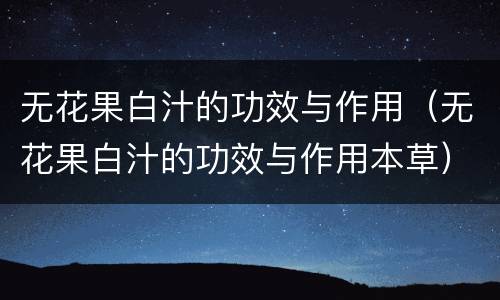 无花果白汁的功效与作用（无花果白汁的功效与作用本草）