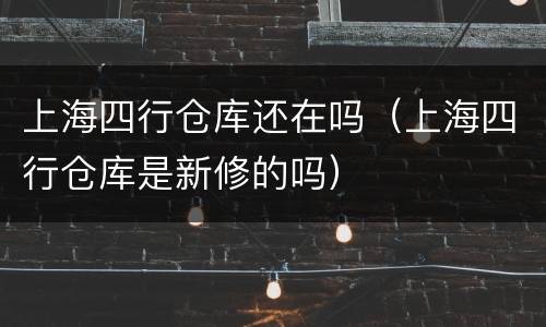 上海四行仓库还在吗（上海四行仓库是新修的吗）