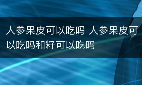 人参果皮可以吃吗 人参果皮可以吃吗和籽可以吃吗