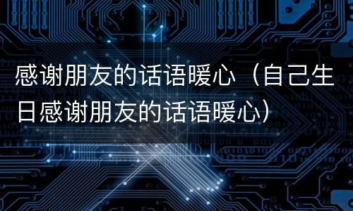 感谢朋友的话语暖心（自己生日感谢朋友的话语暖心）
