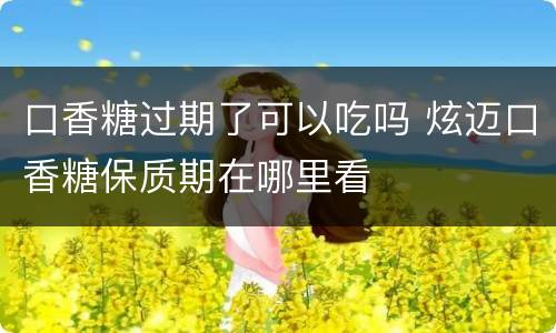 口香糖过期了可以吃吗 炫迈口香糖保质期在哪里看