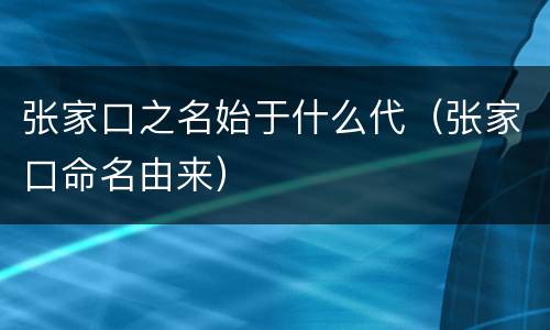 张家口之名始于什么代（张家口命名由来）