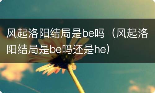 风起洛阳结局是be吗（风起洛阳结局是be吗还是he）