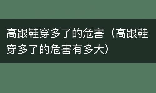 高跟鞋穿多了的危害（高跟鞋穿多了的危害有多大）