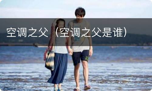 空调之父（空调之父是谁）