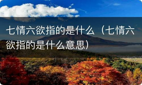 七情六欲指的是什么（七情六欲指的是什么意思）