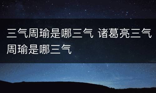 三气周瑜是哪三气 诸葛亮三气周瑜是哪三气
