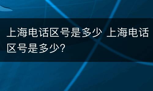 上海电话区号是多少 上海电话区号是多少?