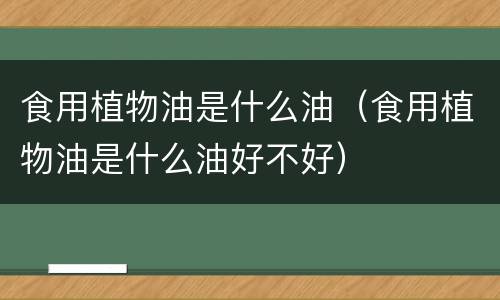 食用植物油是什么油（食用植物油是什么油好不好）
