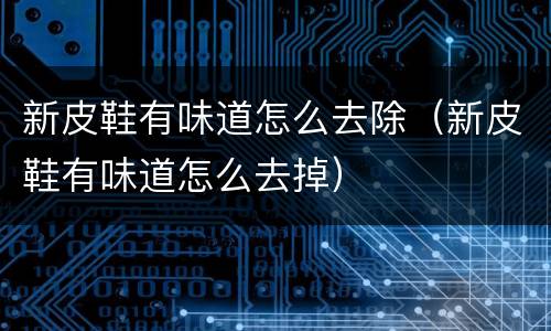 新皮鞋有味道怎么去除（新皮鞋有味道怎么去掉）