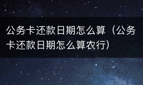 公务卡还款日期怎么算（公务卡还款日期怎么算农行）