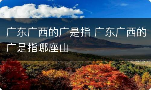 广东广西的广是指 广东广西的广是指哪座山