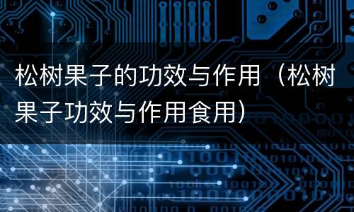 松树果子的功效与作用（松树果子功效与作用食用）