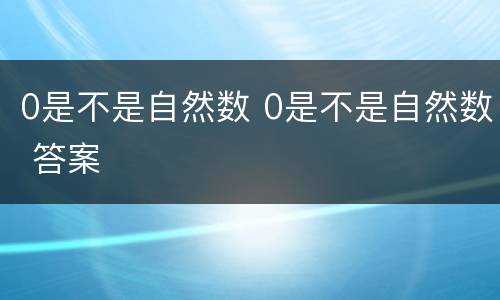 0是不是自然数 0是不是自然数 答案
