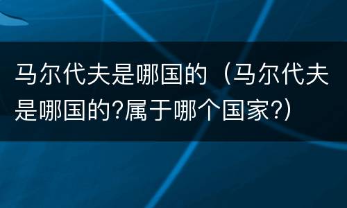 马尔代夫是哪国的（马尔代夫是哪国的?属于哪个国家?）