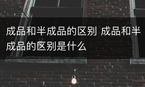 成品和半成品的区别 成品和半成品的区别是什么