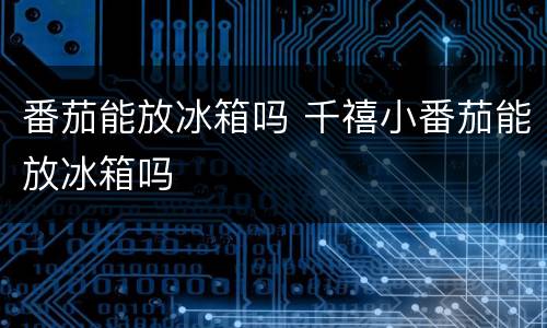 番茄能放冰箱吗 千禧小番茄能放冰箱吗