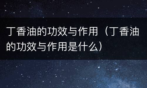 丁香油的功效与作用（丁香油的功效与作用是什么）