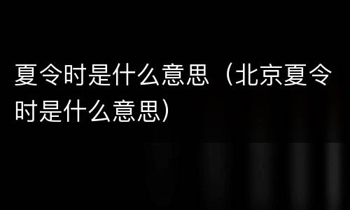 夏令时是什么意思（北京夏令时是什么意思）