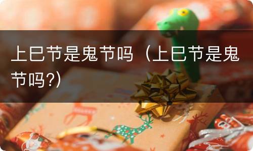 上巳节是鬼节吗（上巳节是鬼节吗?）