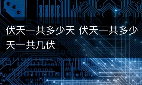 伏天一共多少天 伏天一共多少天一共几伏