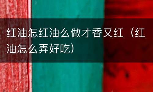 红油怎红油么做才香又红（红油怎么弄好吃）