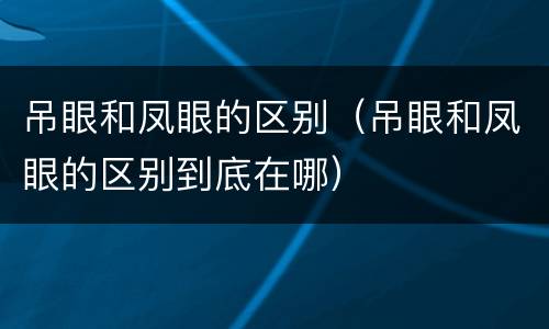 吊眼和凤眼的区别（吊眼和凤眼的区别到底在哪）