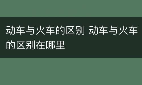 动车与火车的区别 动车与火车的区别在哪里