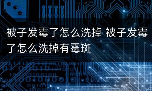 被子发霉了怎么洗掉 被子发霉了怎么洗掉有霉斑