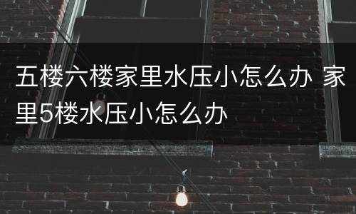 五楼六楼家里水压小怎么办 家里5楼水压小怎么办