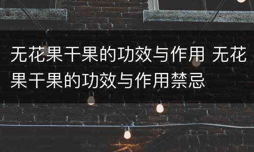 无花果干果的功效与作用 无花果干果的功效与作用禁忌