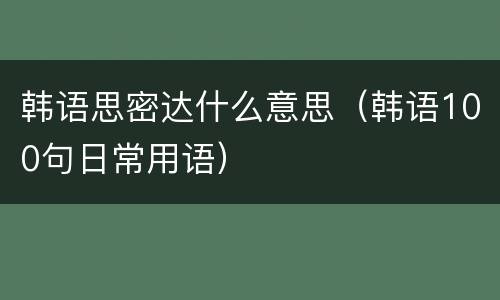 韩语思密达什么意思（韩语100句日常用语）