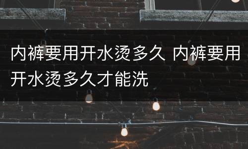 内裤要用开水烫多久 内裤要用开水烫多久才能洗