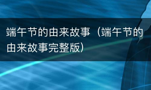 端午节的由来故事（端午节的由来故事完整版）