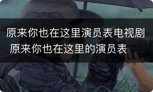 原来你也在这里演员表电视剧 原来你也在这里的演员表