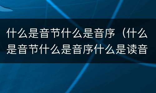 什么是音节什么是音序（什么是音节什么是音序什么是读音）