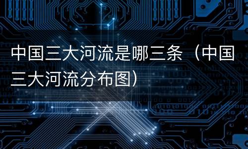 中国三大河流是哪三条（中国三大河流分布图）